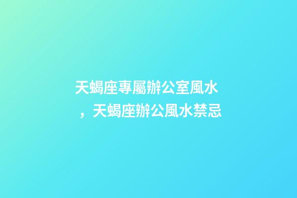 天蝎座專屬辦公室風水，天蝎座辦公風水禁忌